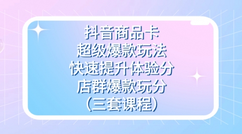 【副业项目7708期】抖音商品卡-超级爆款玩法+快速提升体验分+店群爆款玩分(三套课程)-云起副业网