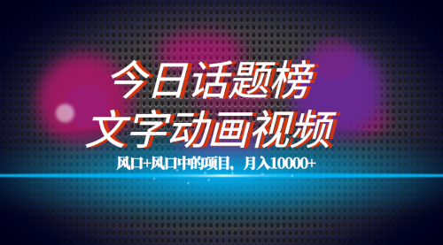 【副业项目7719期】全网首发文字动画视频+今日话题2.0项目教程，平台扶持流量，月入五位数-云起副业网