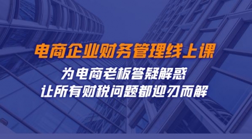 【副业项目7724期】电商企业-财务管理线上课：为电商老板答疑解惑-让所有财税问题都迎刃而解-云起副业网