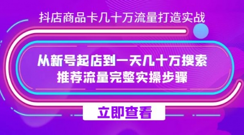 【副业项目7728期】抖店-商品卡几十万流量打造实战，从新号起店到一天几十万搜索、推荐流量-云起副业网