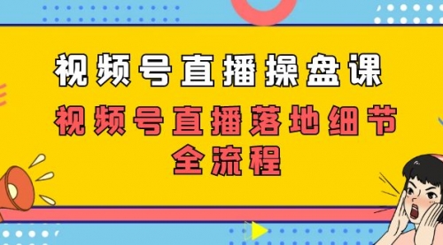 【副业项目7730期】视频号直播操盘课,视频号直播落地细节全流程(27节课)-云起副业网