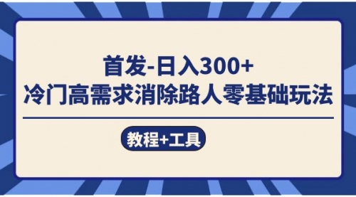 【副业项目7747期】首发日入300+ 冷门高需求消除路人零基础玩法（教程+工具）-云起副业网
