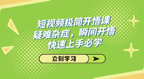 【副业项目7757期】短视频极简-开悟课，疑难杂症，瞬间开悟，快速上手必学（28节课）-云起副业网