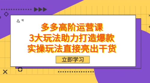 【副业项目7758期】拼多多高阶·运营课，3大玩法助力打造爆款，实操玩法直接亮出干货-云起副业网