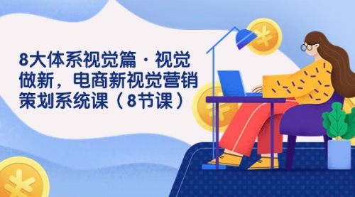 【副业项目7859期】8大体系视觉篇·视觉做新,电商新视觉营销策划系统课(8节课)-云起副业网