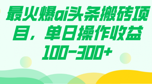 【副业项目7874期】最火爆ai头条搬砖项目，单日操作收益100-300+-云起副业网