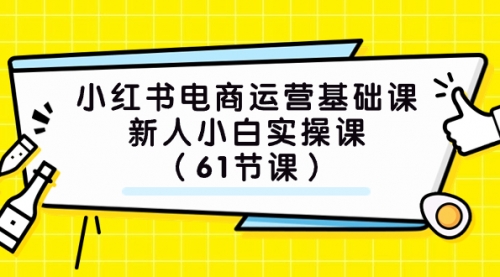 【副业项目7889期】小红书电商运营基础课，新人小白实操课（61节课）-云起副业网