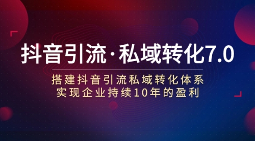 【副业项目7894期】抖音引流·私域转化7.0：搭建抖音引流·私域转化体系 实现企业持续10年盈利-云起副业网
