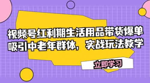 【副业项目7897期】视频号红利期生活用品带货爆单，吸引中老年群体，实战玩法教学-云起副业网
