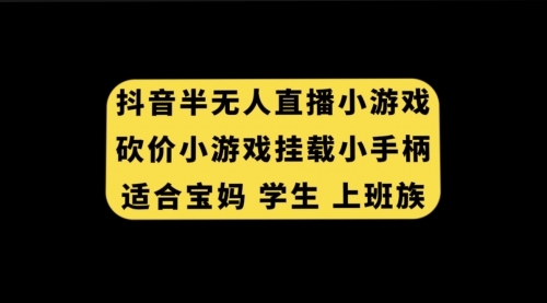 【副业项目7899期】抖音半无人直播砍价小游戏，挂载游戏小手柄， 适合宝妈 学生 上班族-云起副业网