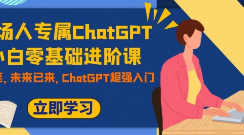 【副业项目7952期】职场人专属ChatGPT小白零基础进阶课，AI已至，未来已来，ChatGPT超强入门-云起副业网