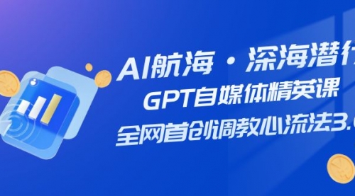 【副业项目7953期】AI航海·深海潜行，GPT自媒体精英课，全网首创调教心流法3.0（20节课）-云起副业网