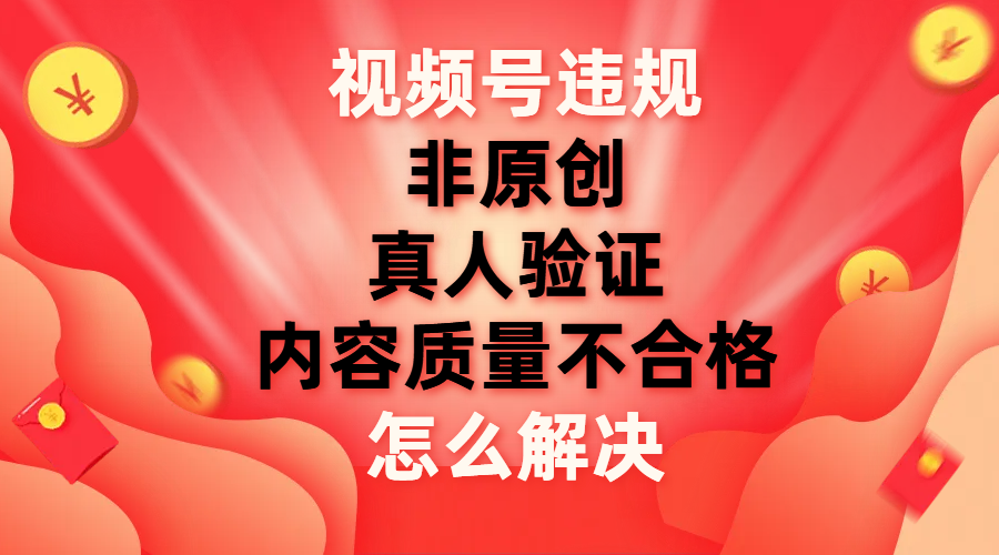 【副业项目8000期】视频号【非原创，内容质量不合格，真人验证】违规怎么解决-云起副业网