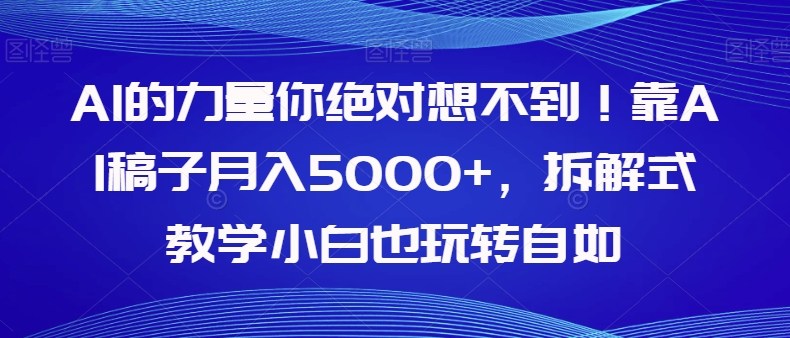 【副业项目8020期】AI的力量你绝对想不到！靠AI稿子月入5000+，拆解式教学小白也玩转自如【揭秘】-云起副业网