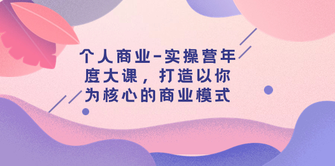 【副业项目8052期】个人商业-实操营年度大课，打造以你为核心的商业模式（29节课）-云起副业网