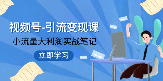 【副业项目8054期】视频号-引流变现课:小流量大利润实战笔记 冲破传统思维 重塑品牌格局!-云起副业网