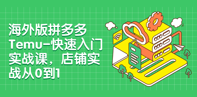 【副业项目8149期】海外版拼多多Temu-快速入门实战课，店铺实战从0到1-云起副业网