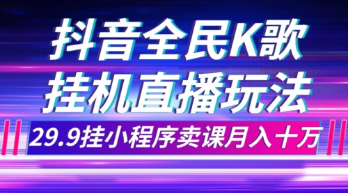 【副业项目7974期】抖音全民K歌直播不露脸玩法，29.9挂小程序卖课月入10万-云起副业网