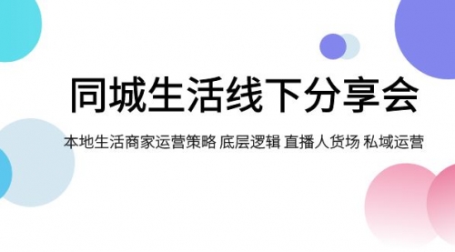 【副业项目8014期】同城生活线下分享会，本地生活商家运营策略 底层逻辑 直播人货场 私域运营-云起副业网
