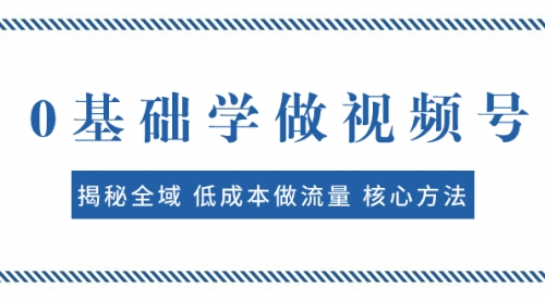 【副业项目8073期】0基础学做视频号:揭秘全域 低成本做流量 核心方法 快速出爆款 轻松变现-云起副业网