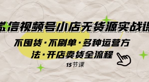 【副业项目8078期】微信视频号小店无货源实战 不囤货·不刷单·多种运营方法·开店卖货全流程-云起副业网