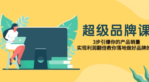 【副业项目8079期】超级/品牌课,3步引爆你的产品销量,实现利润翻倍教你落地做好品牌的课-云起副业网