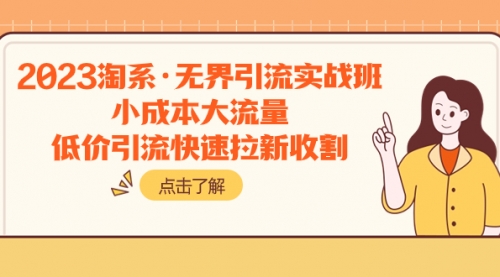 【副业项目8106期】2023淘系·无界引流实战班：小成本大流量，低价引流快速拉新收割-云起副业网