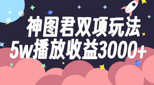 【副业项目8131期】神图君双项玩法5w播放收益3000+-云起副业网