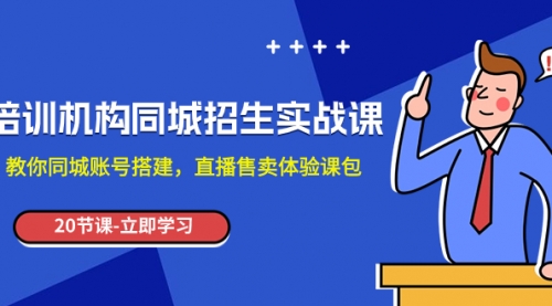 【副业项目8137期】培训机构-同城招生实操课，教你同城账号搭建，直播售卖体验课包-云起副业网