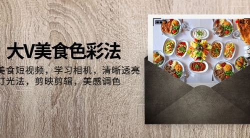 【副业项目8139期】大V-美食色彩法，美食短视频 学习相机 清晰透亮灯光法 剪映剪辑 美感调色-云起副业网