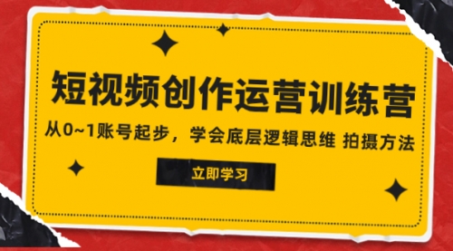 【副业项目8142期】2023短视频创作运营训练营，从0~1账号起步，学会底层逻辑思维 拍摄方法-云起副业网