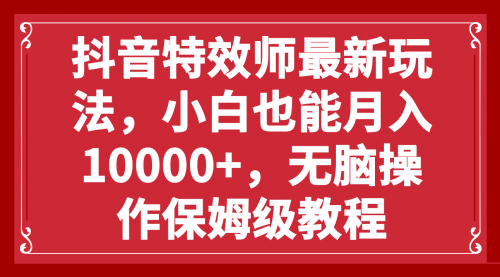 【副业项目8152期】抖音特效师最新玩法，小白也能月入10000+，无脑操作保姆级教程-云起副业网