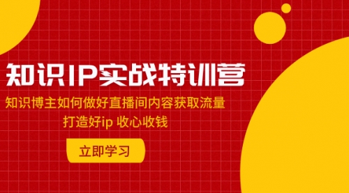 【副业项目8167期】知识IP实战特训营:知识博主如何做好直播间内容获取流量 打造好ip 收心收钱-云起副业网