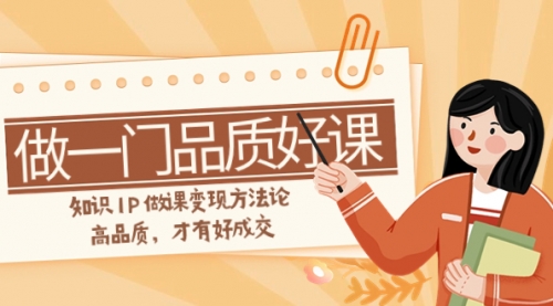 【副业项目8176期】如何做一门·品质好课，知识IP做课变现方法论，高品质，才有好成交-云起副业网