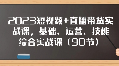 【副业项目8177期】2023短视频+直播带货实战课,基础、运营、技能综合实操课(90节)-云起副业网