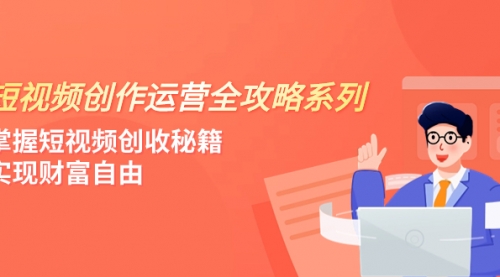 【副业项目8178期】短视频创作运营-全攻略系列，掌握短视频创收秘籍，实现财富自由（4节课）-云起副业网