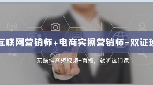 【副业项目8181期】互联网·营销师+电商实操营销师=双 证 班:玩赚抖音短视频+直播 就听这门课-云起副业网