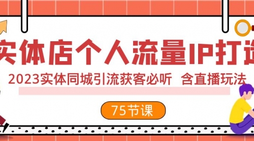 【副业项目8186期】实体店个人流量IP打造 2023实体同城引流获客必听 含直播玩法（75节完整版）-云起副业网