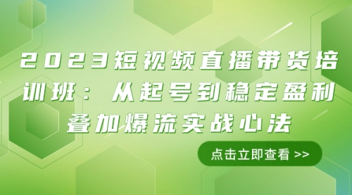 【副业项目8187期】2023短视频直播带货培训班：从起号到稳定盈利叠加爆流实战心法（11节课）-云起副业网