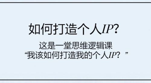 【副业项目8203期】如何打造个人IP？这是一堂思维逻辑课“我该如何打造我的个人IP？-云起副业网