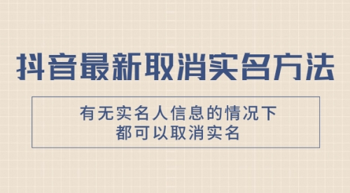 【副业项目8214期】抖音最新取消实名方法，有无实名人信息的情况下都可以取消实名-云起副业网