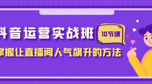 【副业项目8216期】抖音运营实战班，掌握让直播间人气飙升的方法（10节课）-云起副业网