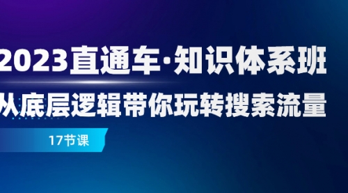 【副业项目8223期】2023直通车·知识体系班:从底层逻辑带你玩转搜索流量(17节课)-云起副业网