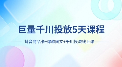 【副业项目8224期】巨量千川投放5天课程：抖音商品卡+爆款图文+千川投流线上课-云起副业网