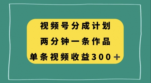 【副业项目8229期】视频号分成计划，两分钟一条作品，单视频收益300+-云起副业网