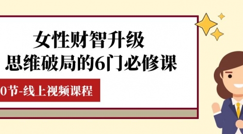 【副业项目8236期】女性·财智升级-思维破局的6门必修课,线上视频课程(40节课)-云起副业网