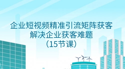 【副业项目8240期】企业短视频精准引流矩阵获客,解决企业获客难题(15节课)-云起副业网