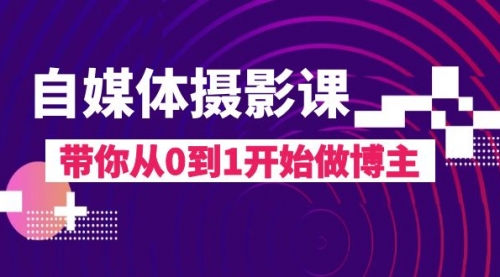 【副业项目8242期】自媒体摄影课，带你从0到1开始做博主-云起副业网