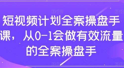 【副业项目8243期】短视频计划-全案操盘手课，从0-1会做有效流量的全案操盘手-云起副业网
