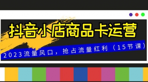 【副业项目8252期】抖音小店商品卡运营，2023流量风口，抢占流量红利（15节课）-云起副业网